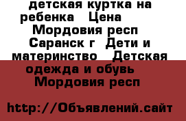 детская куртка на ребенка › Цена ­ 500 - Мордовия респ., Саранск г. Дети и материнство » Детская одежда и обувь   . Мордовия респ.